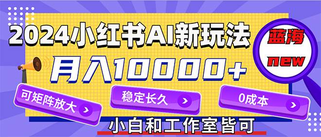 2024最新小红薯AI赛道，蓝海项目，月入10000+，0成本，当事业来做，可矩阵-齐力副业