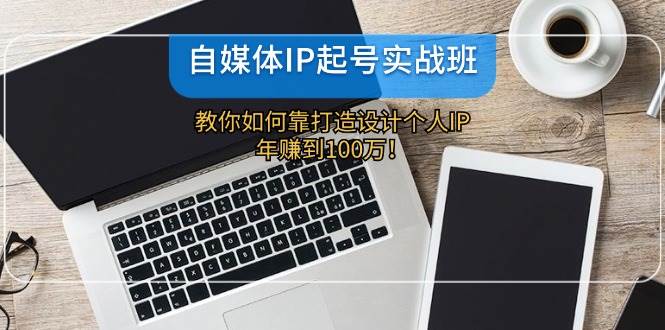 自媒体IP-起号实战班：教你如何靠打造设计个人IP，年赚到100万！-齐力副业