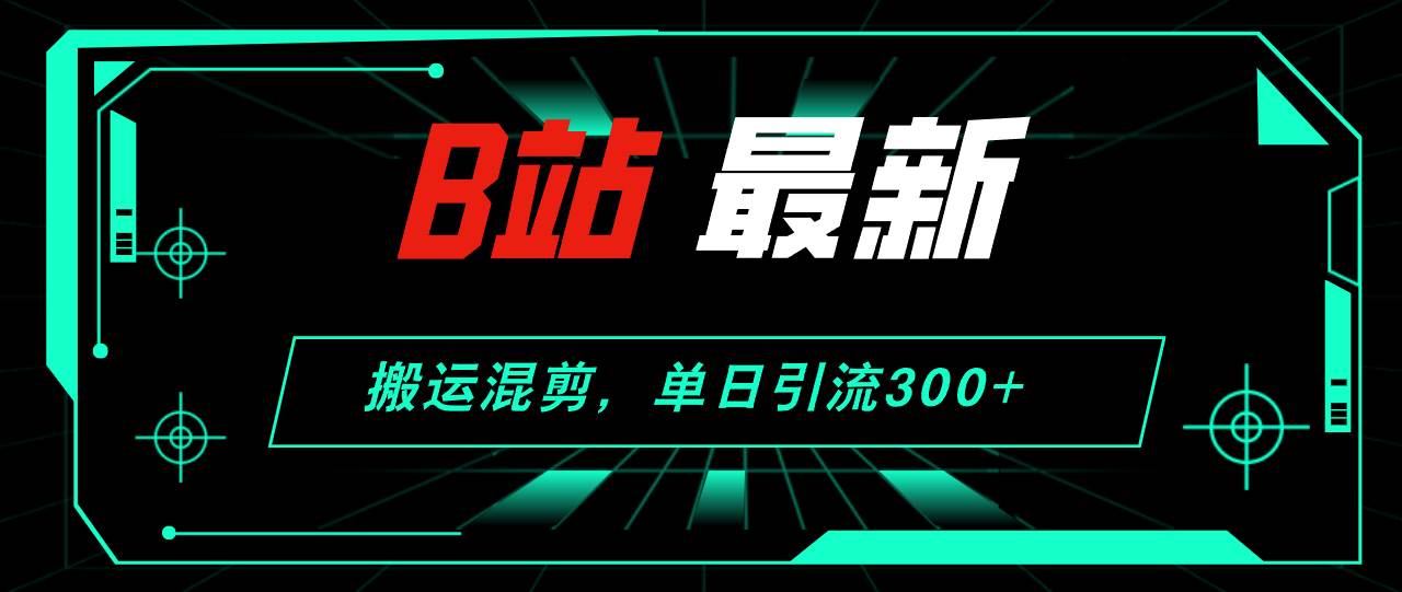 B站最新，搬运混剪，单日引流300+创业粉-齐力副业
