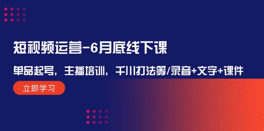 短视频运营-6月底线下课：单品起号，主播培训，千川打法等/录音+文字+课件-齐力副业