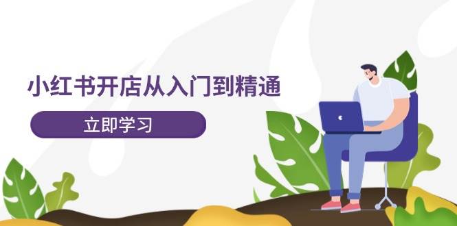小红书开店从入门到精通，快速掌握小红书店铺运营，实现开店创收-202节课-齐力副业