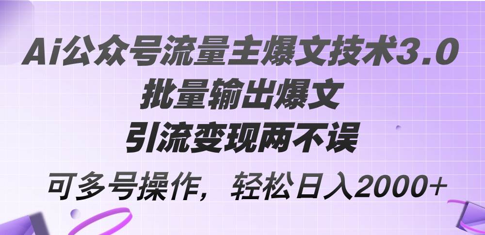 Ai公众号流量主爆文技术3.0，批量输出爆文，引流变现两不误，多号操作...-齐力副业