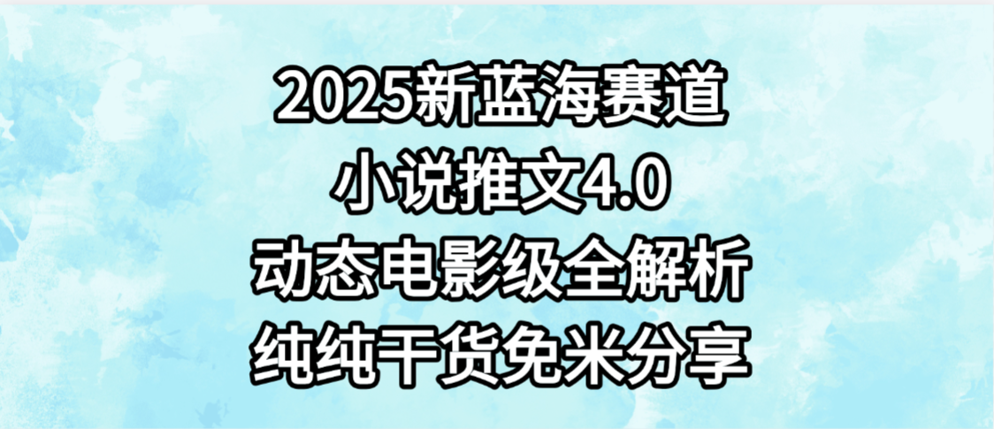 小说推文新蓝海赛道，最新4.0动态电影级版本，纯纯干货，免米分享，免费陪跑-齐力副业