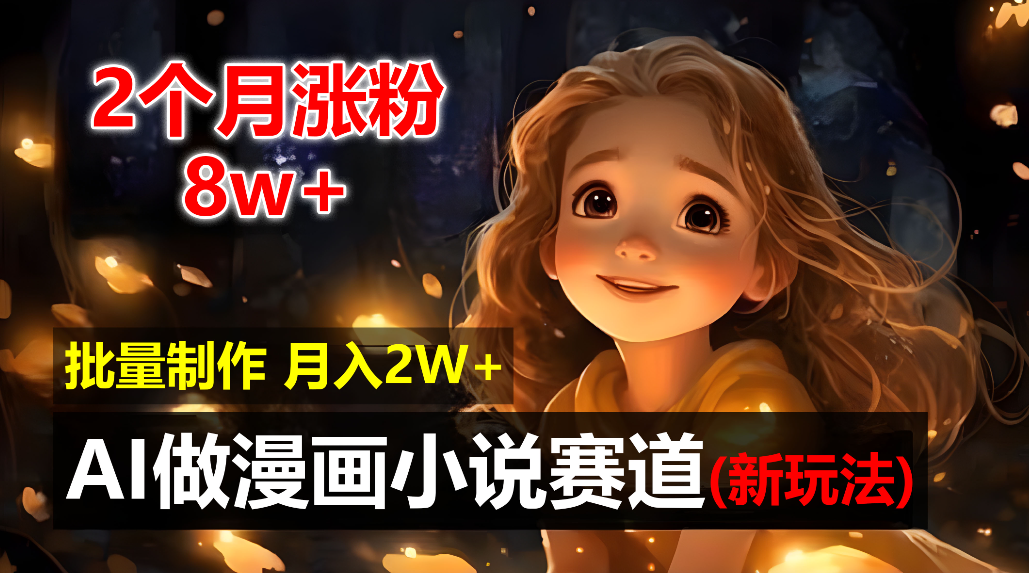 2个月涨粉8w，新玩法AI自动化做漫画小说赛道，操作简单可批量制作，新手小白轻松月入20000+-齐力副业