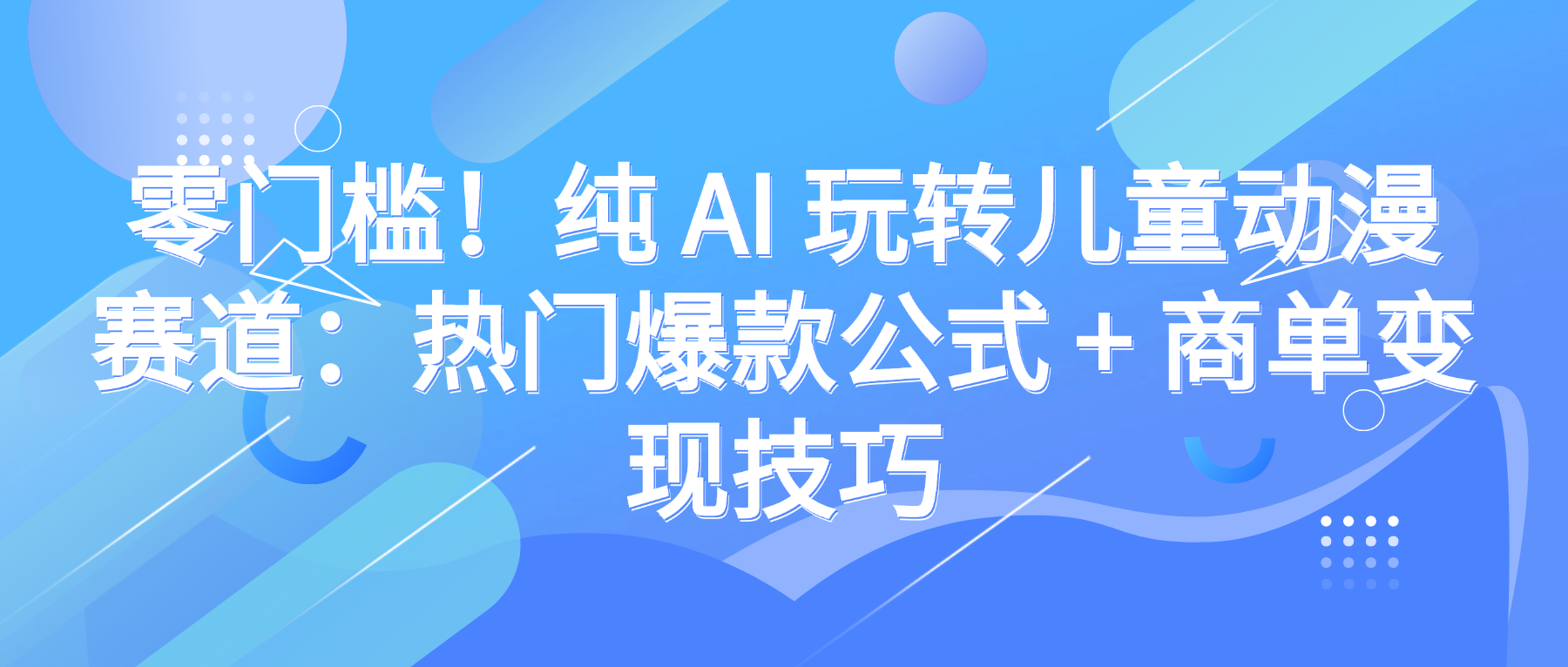 零门槛！纯 AI 玩转儿童动漫赛道：热门爆款公式 + 商单变现技巧-齐力副业
