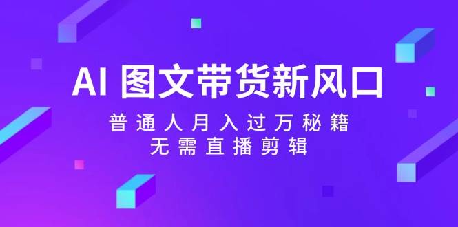 AI 图文带货新风口：普通人月入过万秘籍，无需直播剪辑-齐力副业